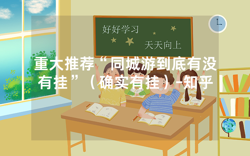 重大推荐“同城游到底有没有挂”（确实有挂）-知乎
