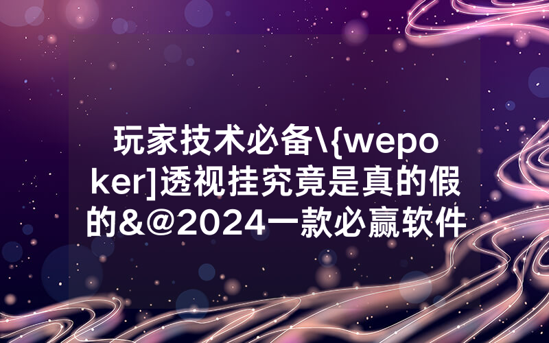 玩家技术必备\{wepoker]透视挂究竟是真的假的&@2024一款必赢软件_哔哩哔哩