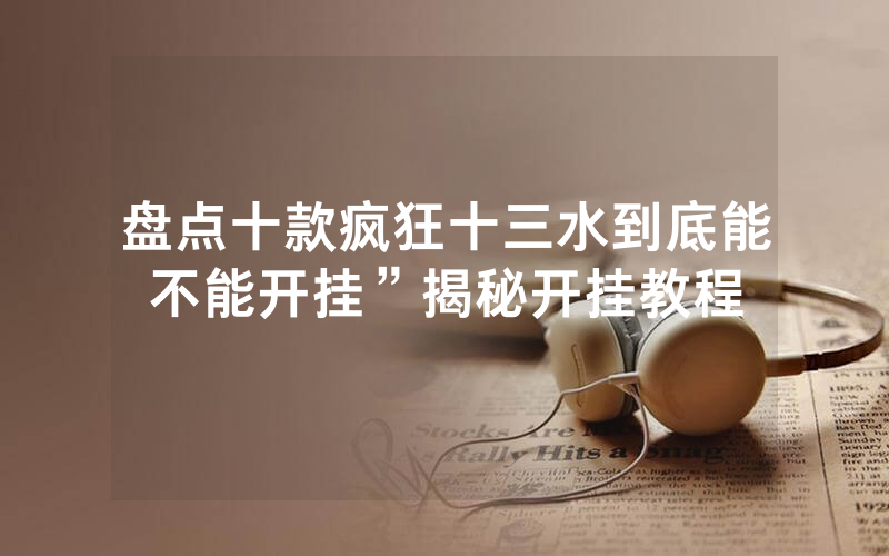 盘点十款疯狂十三水到底能不能开挂”揭秘开挂教程