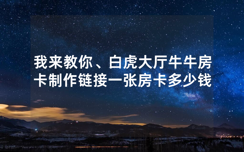 我来教你、白虎大厅牛牛房卡制作链接一张房卡多少钱