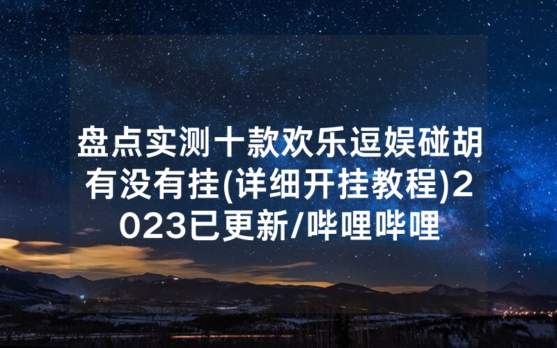 盘点实测十款欢乐逗娱碰胡有没有挂(详细开挂教程)2023已更新/哔哩哔哩