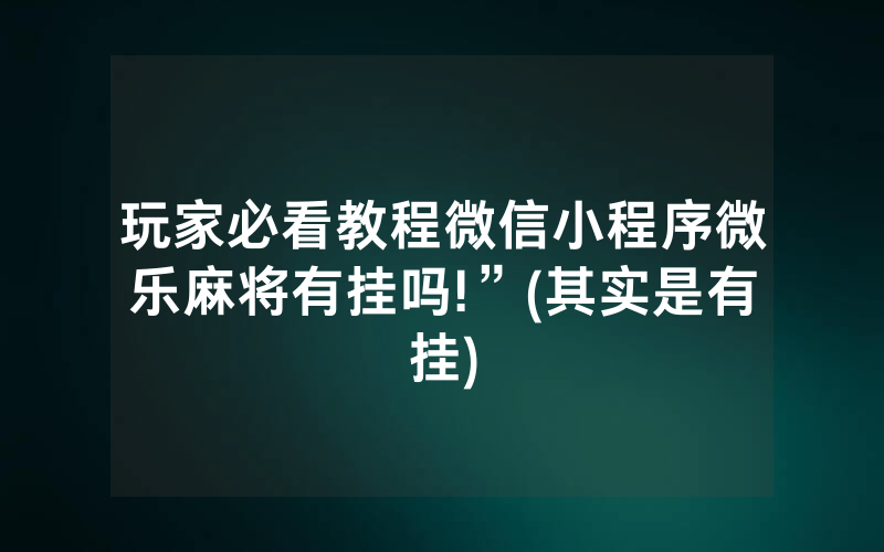 玩家必看教程微信小程序微乐麻将有挂吗!”(其实是有挂)