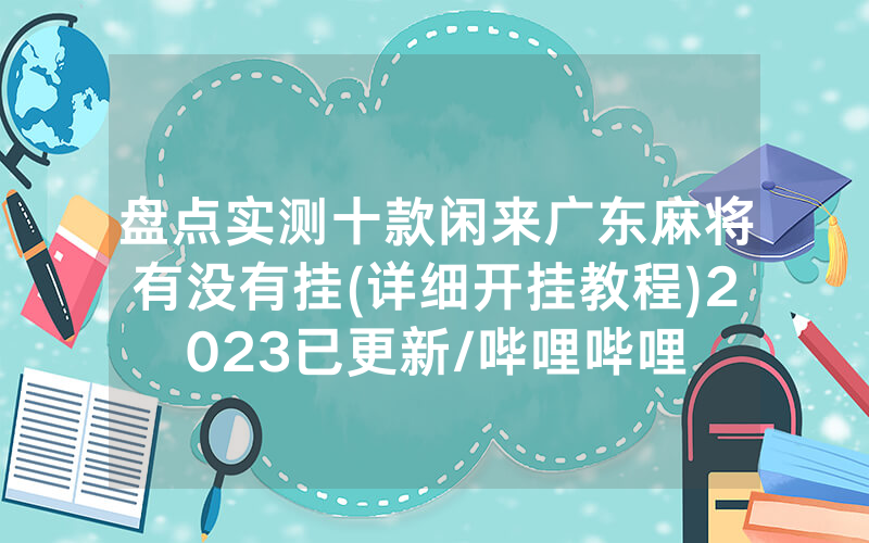 盘点实测十款闲来广东麻将有没有挂(详细开挂教程)2023已更新/哔哩哔哩