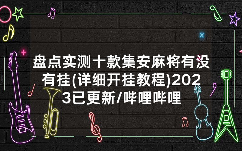 盘点实测十款集安麻将有没有挂(详细开挂教程)2023已更新/哔哩哔哩