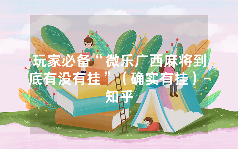 玩家必备“微乐广西麻将到底有没有挂”（确实有挂）-知乎
