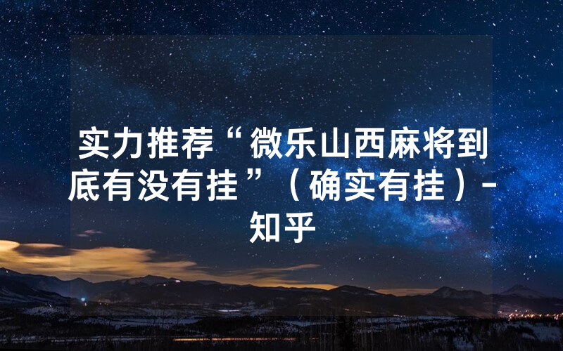 实力推荐“微乐山西麻将到底有没有挂”（确实有挂）-知乎