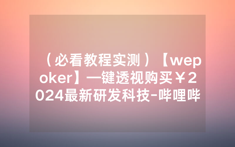（必看教程实测）【wepoker】—键透视购买￥2024最新研发科技-哔哩哔哩