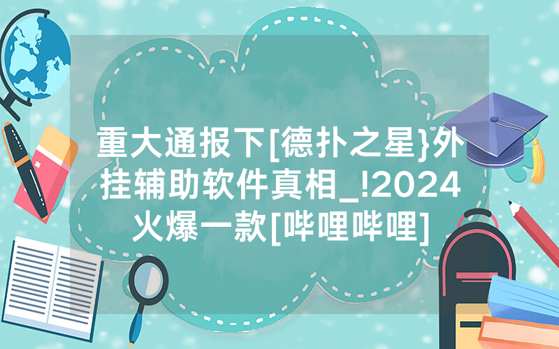 重大通报下[德扑之星}外挂辅助软件真相_!2024火爆一款[哔哩哔哩]
