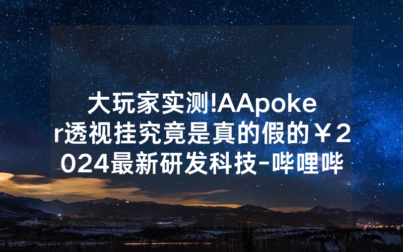 大玩家实测!AApoker透视挂究竟是真的假的￥2024最新研发科技-哔哩哔哩