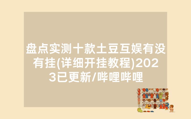 盘点实测十款土豆互娱有没有挂(详细开挂教程)2023已更新/哔哩哔哩