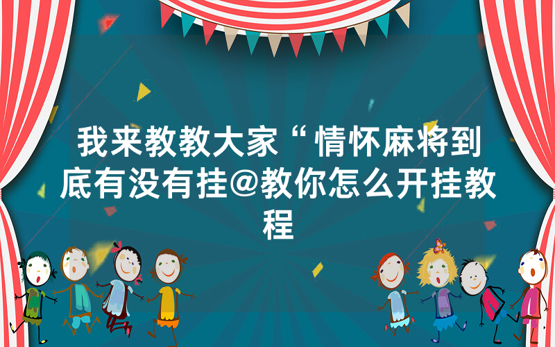 我来教教大家“情怀麻将到底有没有挂@教你怎么开挂教程