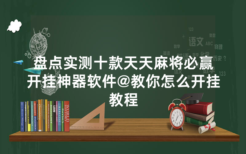 盘点实测十款天天麻将必赢开挂神器软件@教你怎么开挂教程