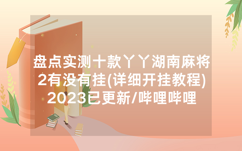 盘点实测十款丫丫湖南麻将2有没有挂(详细开挂教程)2023已更新/哔哩哔哩