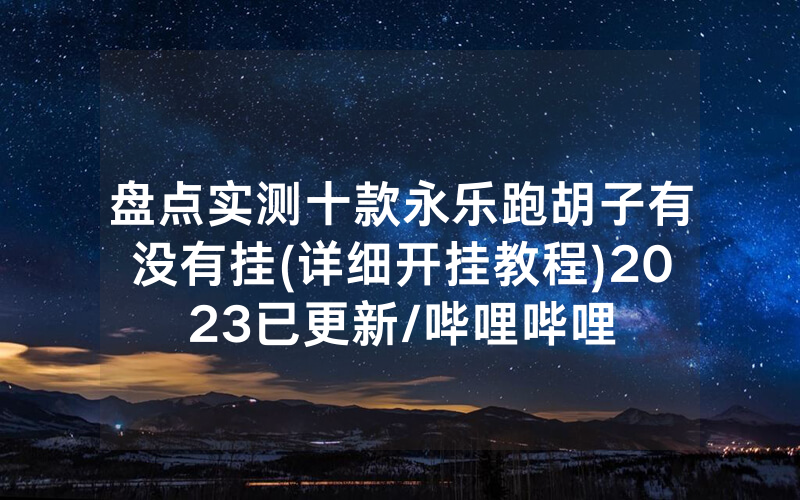 盘点实测十款永乐跑胡子有没有挂(详细开挂教程)2023已更新/哔哩哔哩