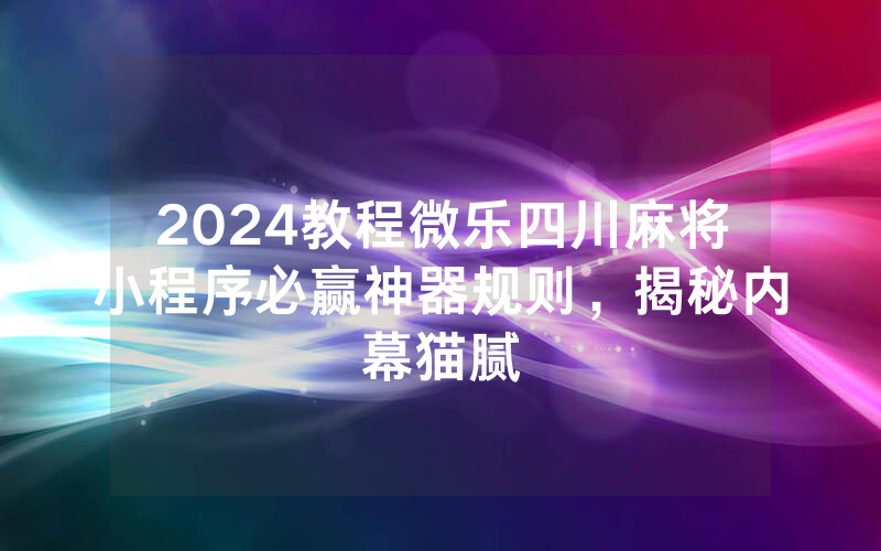 2024教程微乐四川麻将小程序必赢神器规则，揭秘内幕猫腻