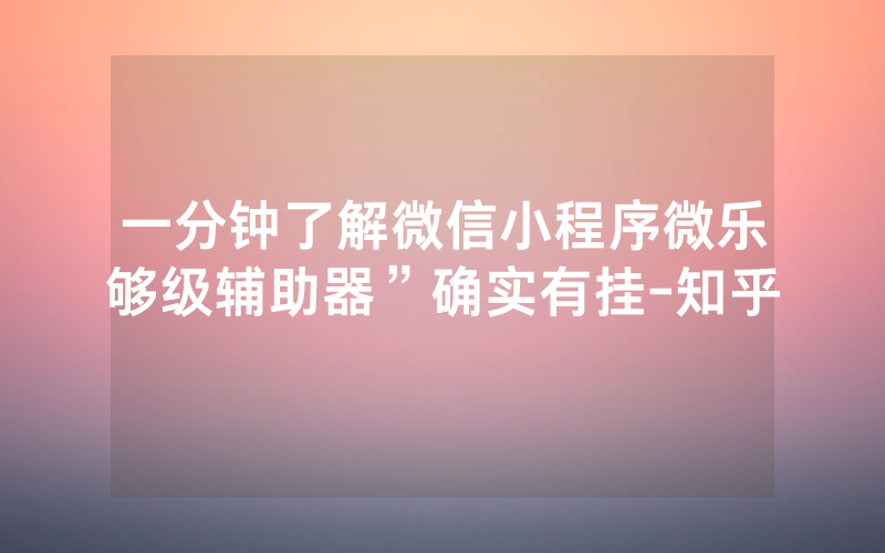 一分钟了解微信小程序微乐够级辅助器”确实有挂-知乎