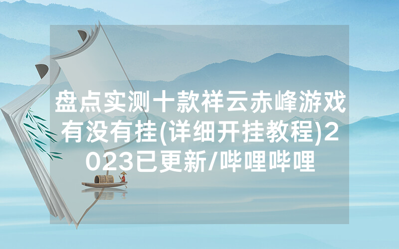 盘点实测十款祥云赤峰游戏有没有挂(详细开挂教程)2023已更新/哔哩哔哩