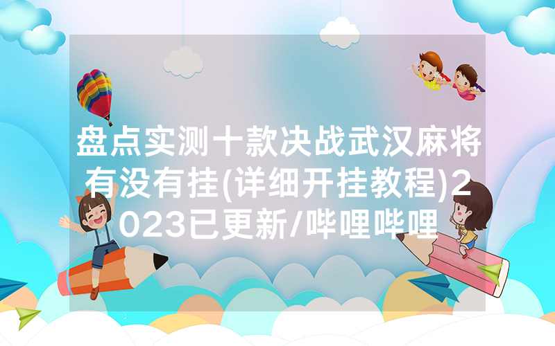盘点实测十款决战武汉麻将有没有挂(详细开挂教程)2023已更新/哔哩哔哩