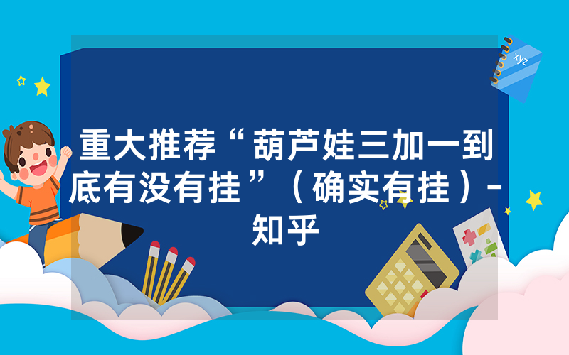 重大推荐“葫芦娃三加一到底有没有挂”（确实有挂）-知乎