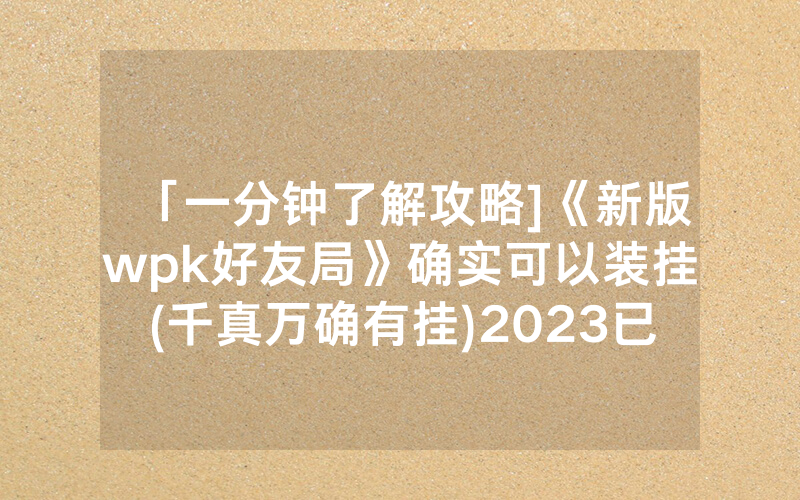 「一分钟了解攻略]《新版wpk好友局》确实可以装挂(千真万确有挂)2023已更新_哔哩哔哩