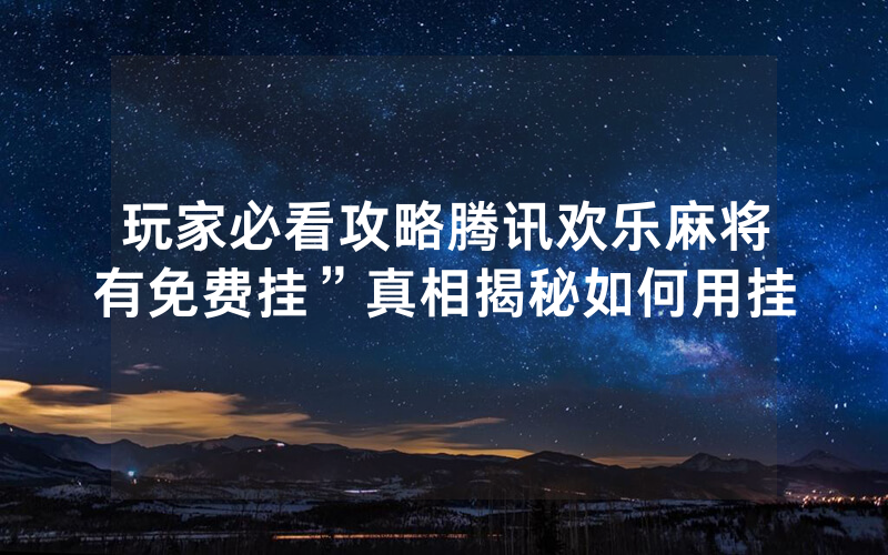 玩家必看攻略腾讯欢乐麻将有免费挂”真相揭秘如何用挂