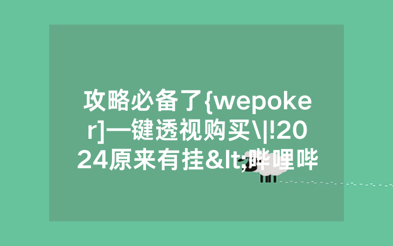 攻略必备了{wepoker]—键透视购买\|!2024原来有挂<哔哩哔哩>