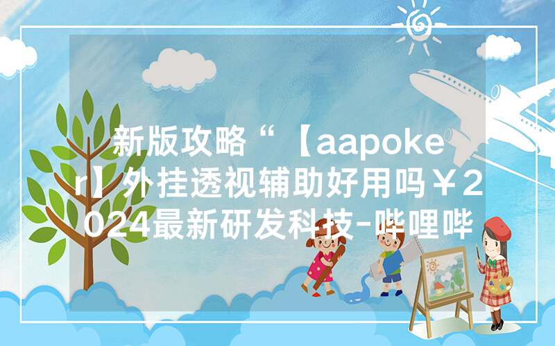 新版攻略“【aapoker】外挂透视辅助好用吗￥2024最新研发科技-哔哩哔哩