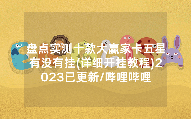 盘点实测十款大赢家卡五星有没有挂(详细开挂教程)2023已更新/哔哩哔哩