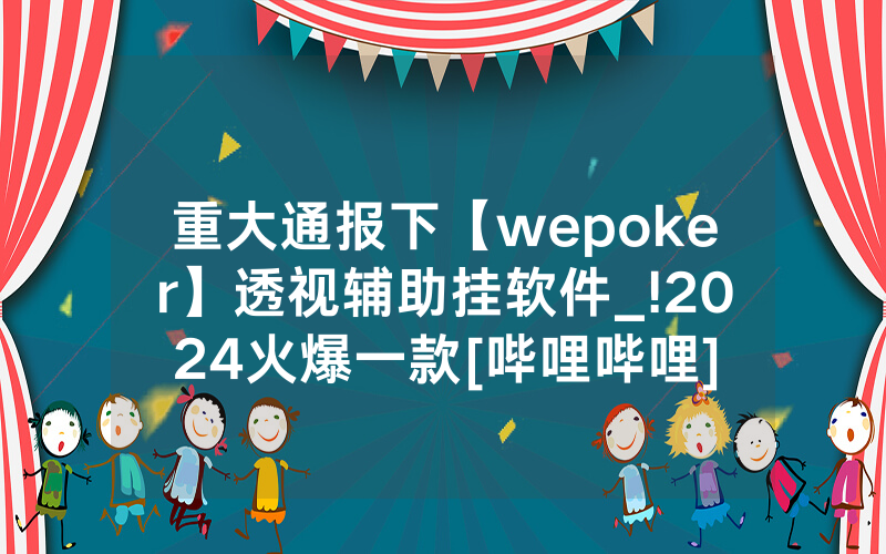 重大通报下【wepoker】透视辅助挂软件_!2024火爆一款[哔哩哔哩]