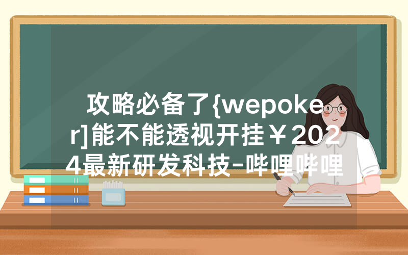 攻略必备了{wepoker]能不能透视开挂￥2024最新研发科技-哔哩哔哩