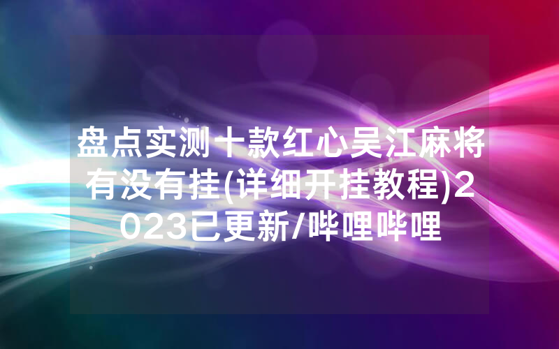 盘点实测十款红心吴江麻将有没有挂(详细开挂教程)2023已更新/哔哩哔哩