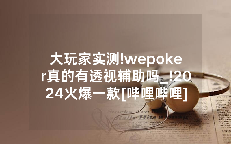 大玩家实测!wepoker真的有透视辅助吗_!2024火爆一款[哔哩哔哩]