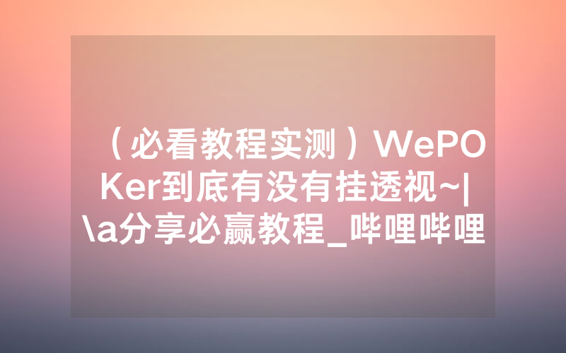 （必看教程实测）WePOKer到底有没有挂透视~|\a分享必赢教程_哔哩哔哩