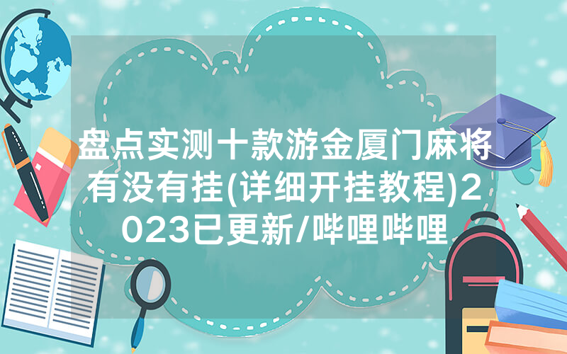 盘点实测十款游金厦门麻将有没有挂(详细开挂教程)2023已更新/哔哩哔哩