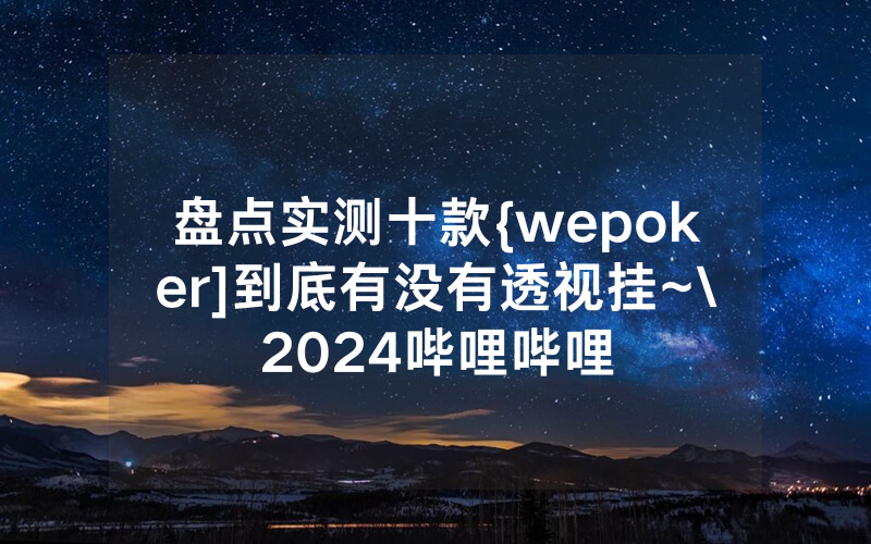盘点实测十款{wepoker]到底有没有透视挂~\2024哔哩哔哩