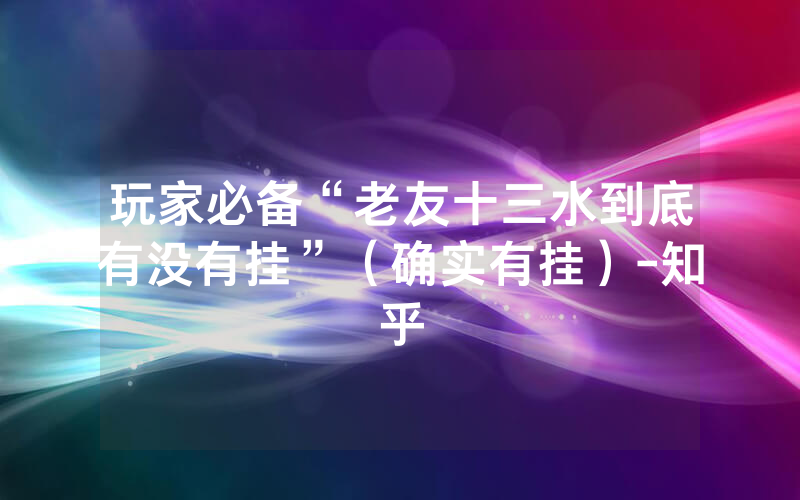 玩家必备“老友十三水到底有没有挂”（确实有挂）-知乎