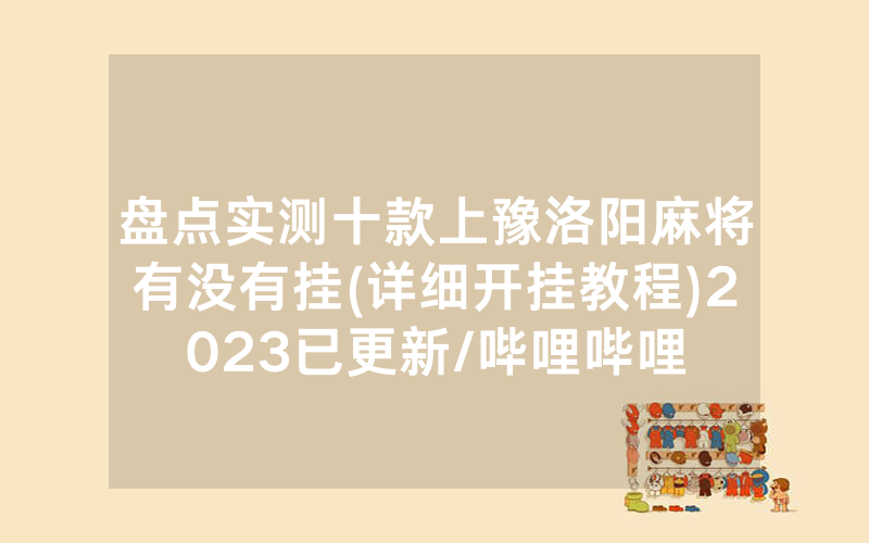 盘点实测十款上豫洛阳麻将有没有挂(详细开挂教程)2023已更新/哔哩哔哩