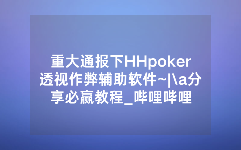 重大通报下HHpoker透视作弊辅助软件~|\a分享必赢教程_哔哩哔哩