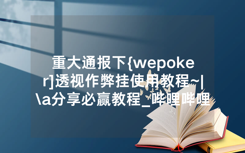 重大通报下{wepoker]透视作弊挂使用教程~|\a分享必赢教程_哔哩哔哩