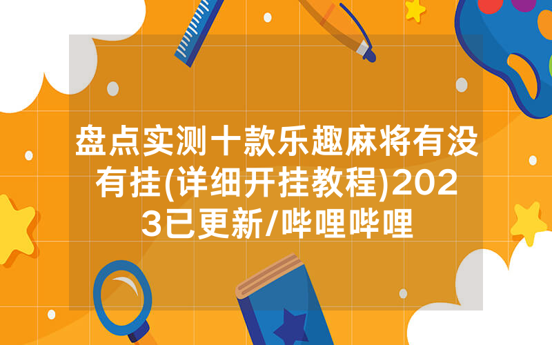 盘点实测十款乐趣麻将有没有挂(详细开挂教程)2023已更新/哔哩哔哩