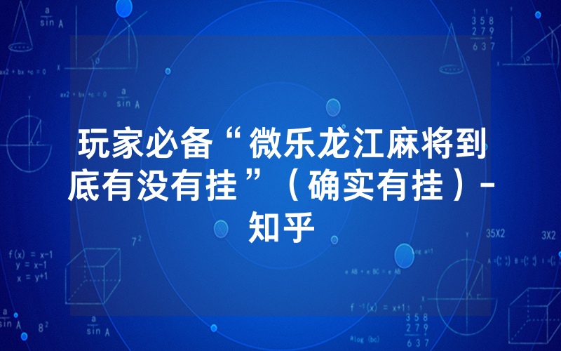 玩家必备“微乐龙江麻将到底有没有挂”（确实有挂）-知乎