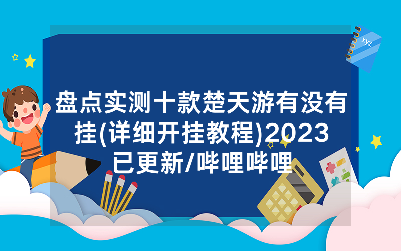 盘点实测十款楚天游有没有挂(详细开挂教程)2023已更新/哔哩哔哩