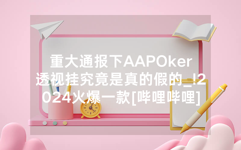 重大通报下AAPOker透视挂究竟是真的假的_!2024火爆一款[哔哩哔哩]