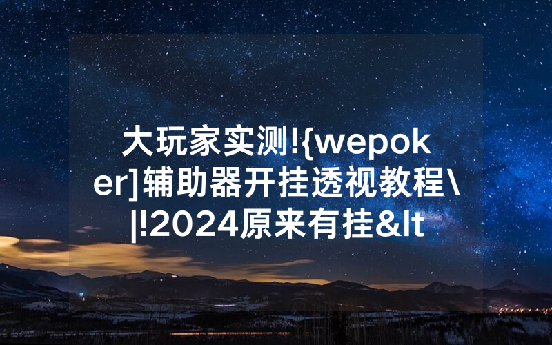 大玩家实测!{wepoker]辅助器开挂透视教程\|!2024原来有挂<哔哩哔哩>