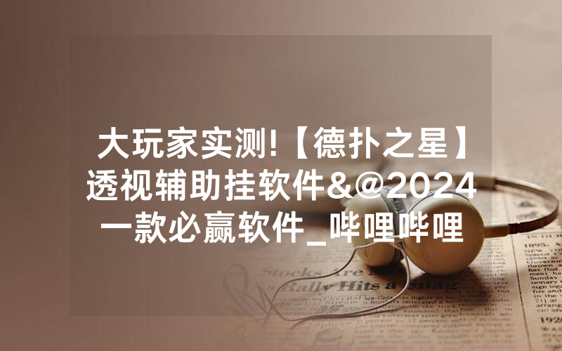 大玩家实测!【德扑之星】透视辅助挂软件&@2024一款必赢软件_哔哩哔哩