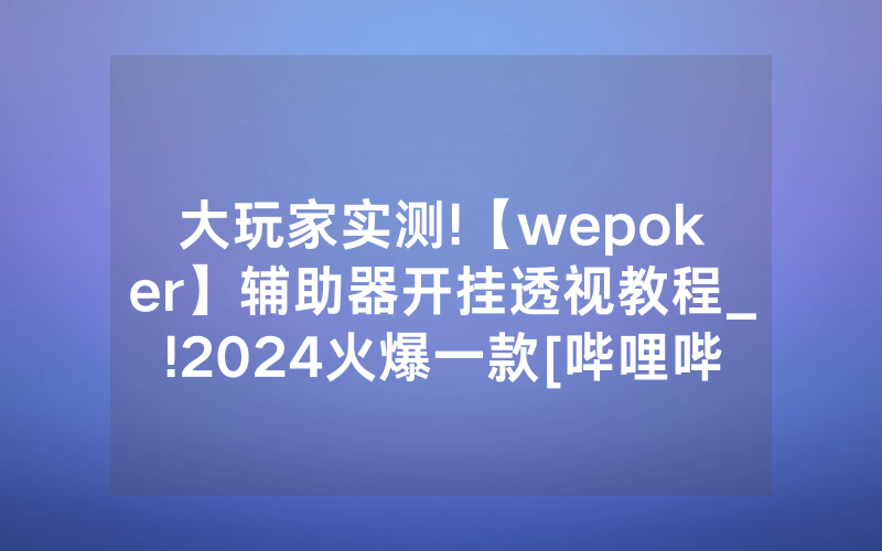 大玩家实测!【wepoker】辅助器开挂透视教程_!2024火爆一款[哔哩哔哩]