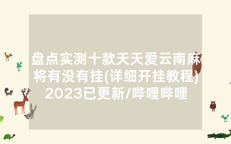 盘点实测十款天天爱云南麻将有没有挂(详细开挂教程)2023已更新/哔哩哔哩