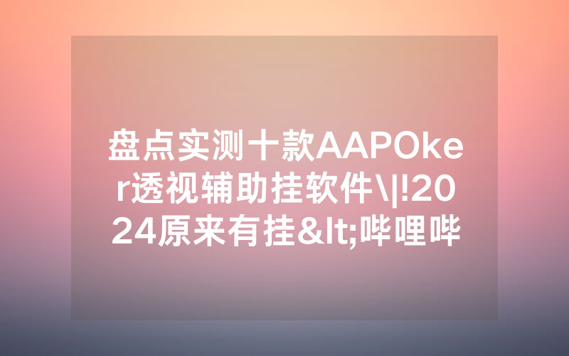 盘点实测十款AAPOker透视辅助挂软件\|!2024原来有挂<哔哩哔哩>