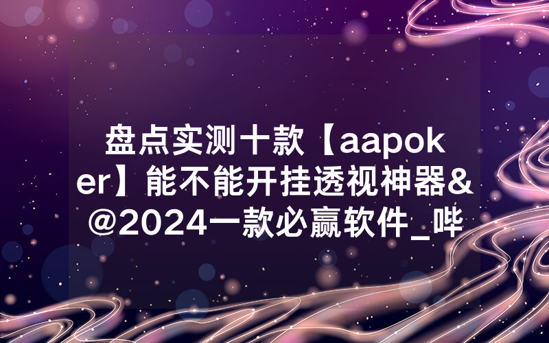 盘点实测十款【aapoker】能不能开挂透视神器&@2024一款必赢软件_哔哩哔哩