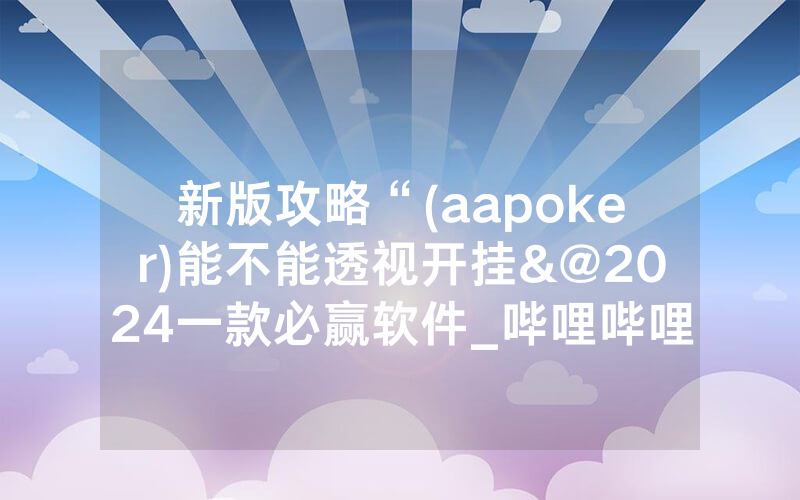 新版攻略“(aapoker)能不能透视开挂&@2024一款必赢软件_哔哩哔哩